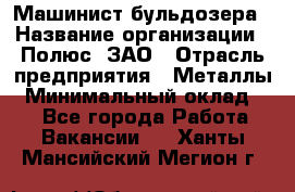 Машинист бульдозера › Название организации ­ Полюс, ЗАО › Отрасль предприятия ­ Металлы › Минимальный оклад ­ 1 - Все города Работа » Вакансии   . Ханты-Мансийский,Мегион г.